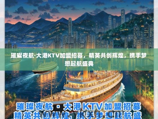 璀璨夜航·大港KTV加盟招募，精英共创辉煌，携手梦想起航盛典