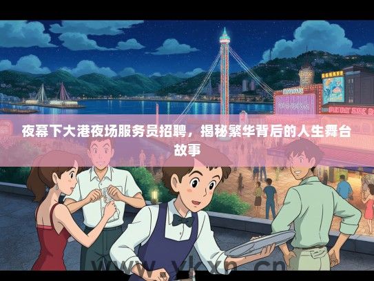 夜幕下大港夜场服务员招聘，揭秘繁华背后的人生舞台故事