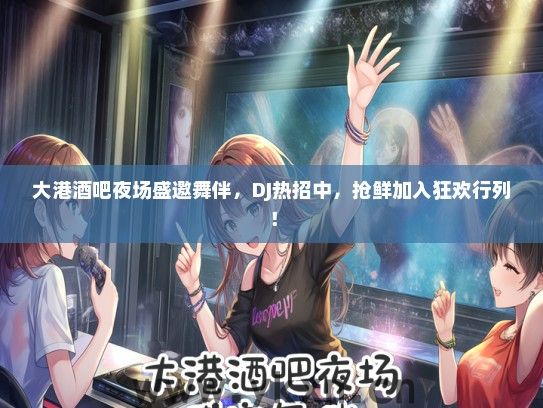 大港酒吧夜场盛邀舞伴，DJ热招中，抢鲜加入狂欢行列！