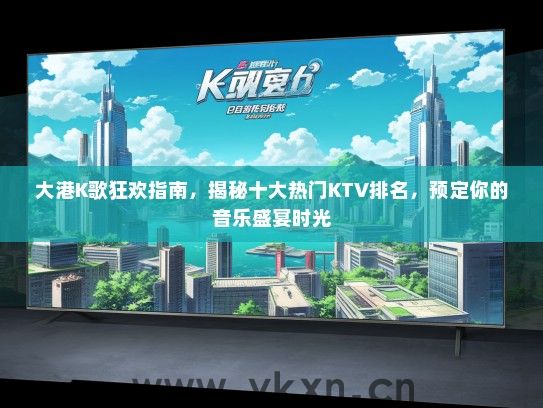 大港K歌狂欢指南，揭秘十大热门KTV排名，预定你的音乐盛宴时光
