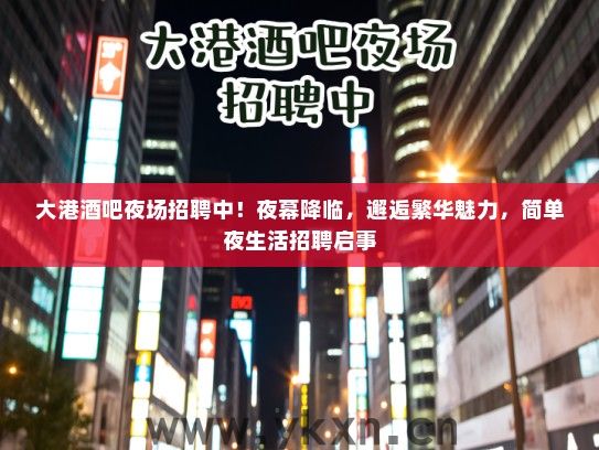大港酒吧夜场招聘中!夜幕降临,邂逅繁华魅力,简单夜生活招聘启事 大港酒吧夜场招聘中!夜幕降临,邂逅繁华魅力,简单夜生活招聘启事